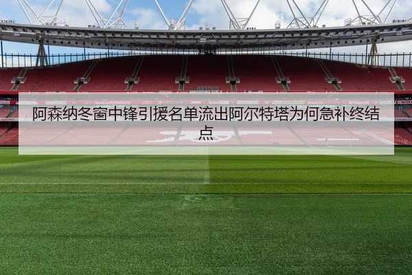 阿森纳冬窗中锋引援名单流出阿尔特塔为何急补终结点
