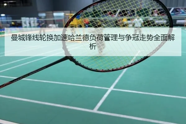 曼城锋线轮换加速哈兰德负荷管理与争冠走势全面解析